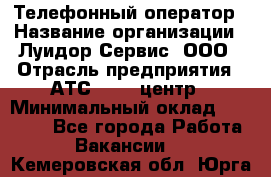 Телефонный оператор › Название организации ­ Луидор-Сервис, ООО › Отрасль предприятия ­ АТС, call-центр › Минимальный оклад ­ 20 000 - Все города Работа » Вакансии   . Кемеровская обл.,Юрга г.